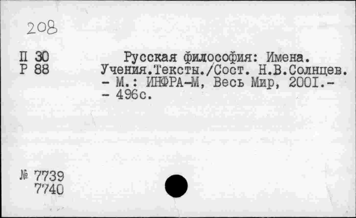 ﻿20В
П 30	Русская философия: Имена.
Р 88 Учения.Тексты./Сост. Н.В.Солнцев.
-	М.: ИНФРА-М, Весь Мир, 2001.-
-	496с.
7739
7740